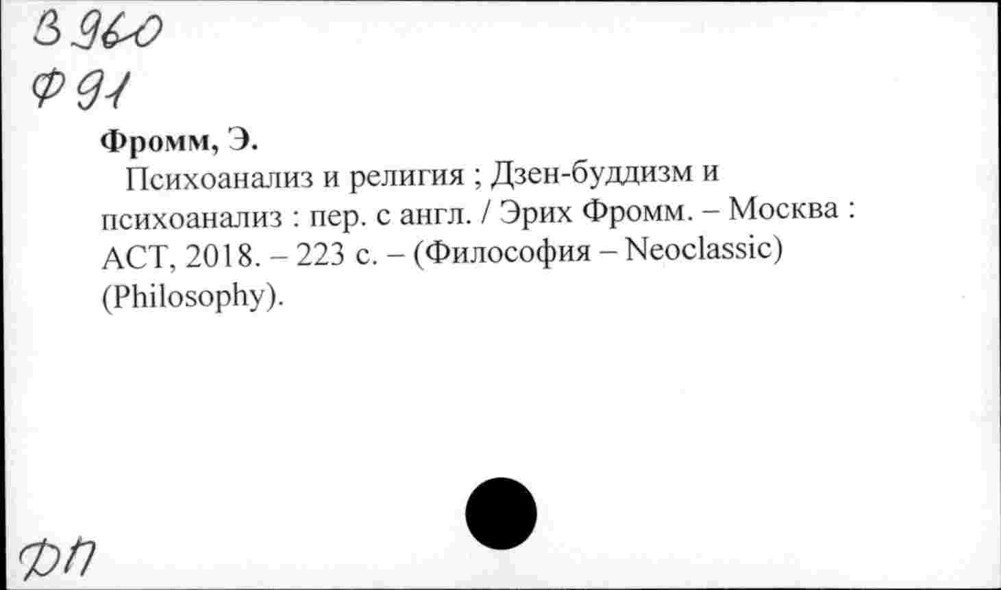 ﻿Фромм, Э.
Психоанализ и религия ; Дзен-буддизм и психоанализ : пер. с англ. / Эрих Фромм. — Москва : ACT, 2018. - 223 с. - (Философия - Neoclassic) (Philosophy).